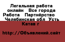 Легальная работа онлайн - Все города Работа » Партнёрство   . Челябинская обл.,Усть-Катав г.